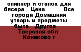 спиннер и станок для бисера › Цена ­ 500 - Все города Домашняя утварь и предметы быта » Другое   . Тверская обл.,Конаково г.